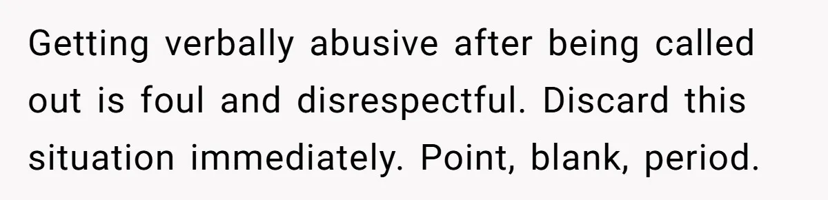Getting verbally abusive after being called out is foul and disrespectful. Discard this situation immediately. Point, blank, period.
