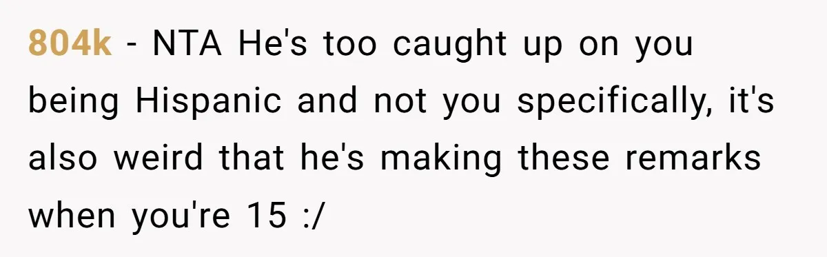 804k − NTA He's too caught up on you being Hispanic and not you specifically, it's also weird that he's making these remarks when you're 15 :/