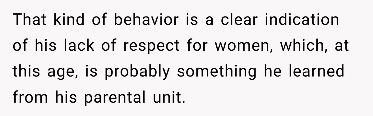 That kind of behavior is a clear indication of his lack of respect for women, which, at this age, is probably something he learned from his parental unit.