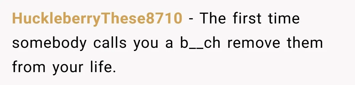 HuckleberryThese8710 − The first time somebody calls you a b__ch remove them from your life.