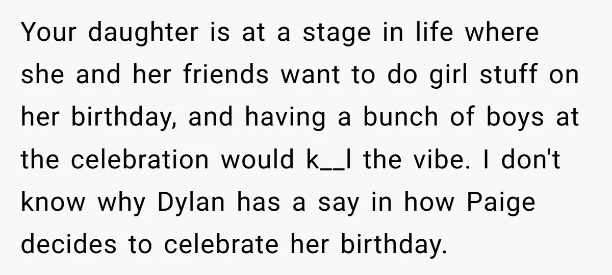Your daughter is at a stage in life where she and her friends want to do girl stuff on her birthday, and having a bunch of boys at the celebration...