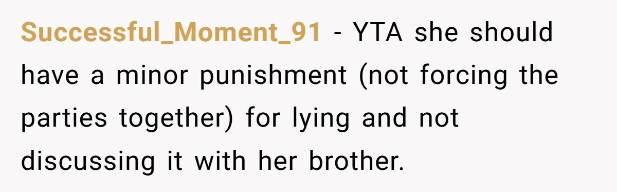 Successful_Moment_91 − YTA she should have a minor punishment (not forcing the parties together) for lying and not discussing it with her brother.