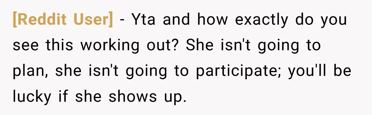 [Reddit User] − Yta and how exactly do you see this working out? She isn't going to plan, she isn't going to participate; you'll be lucky if she shows up.
