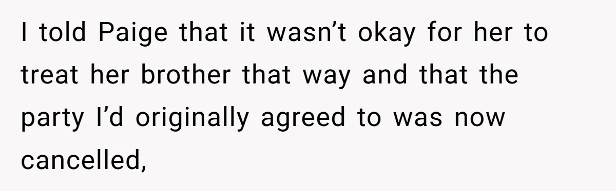 I told Paige that it wasn’t okay for her to treat her brother that way and that the party I’d originally agreed to was now cancelled,
