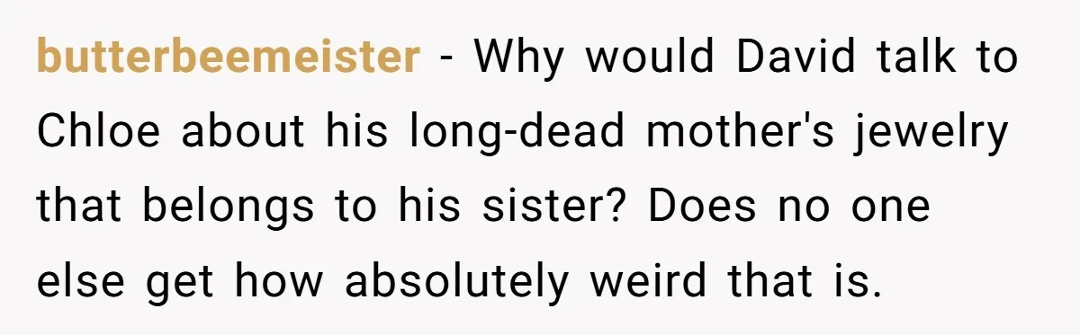 butterbeemeister − Why would David talk to Chloe about his long-dead mother's jewelry that belongs to his sister? Does no one else get how absolutely weird that is.