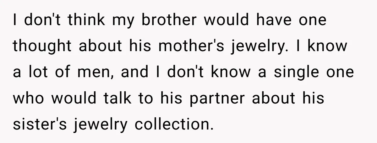 I don't think my brother would have one thought about his mother's jewelry. I know a lot of men, and I don't know a single one who would talk to...