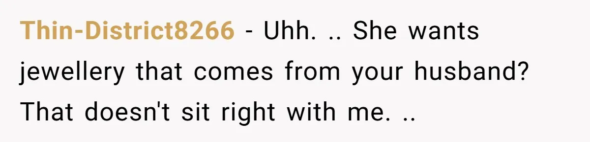 Thin-District8266 − Uhh. .. She wants jewellery that comes from your husband? That doesn't sit right with me. ..