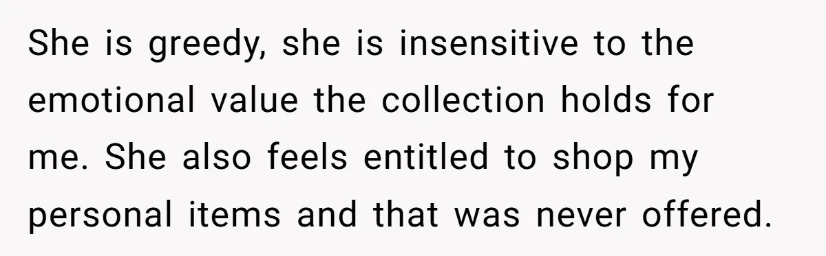 She is greedy, she is insensitive to the emotional value the collection holds for me. She also feels entitled to shop my personal items and that was never offered.