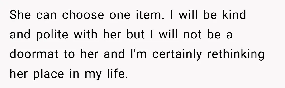 She can choose one item. I will be kind and polite with her but I will not be a doormat to her and I'm certainly rethinking her place in my...