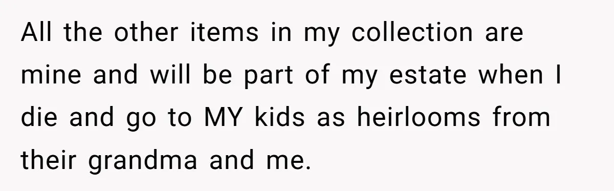All the other items in my collection are mine and will be part of my estate when I die and go to MY kids as heirlooms from their grandma and...