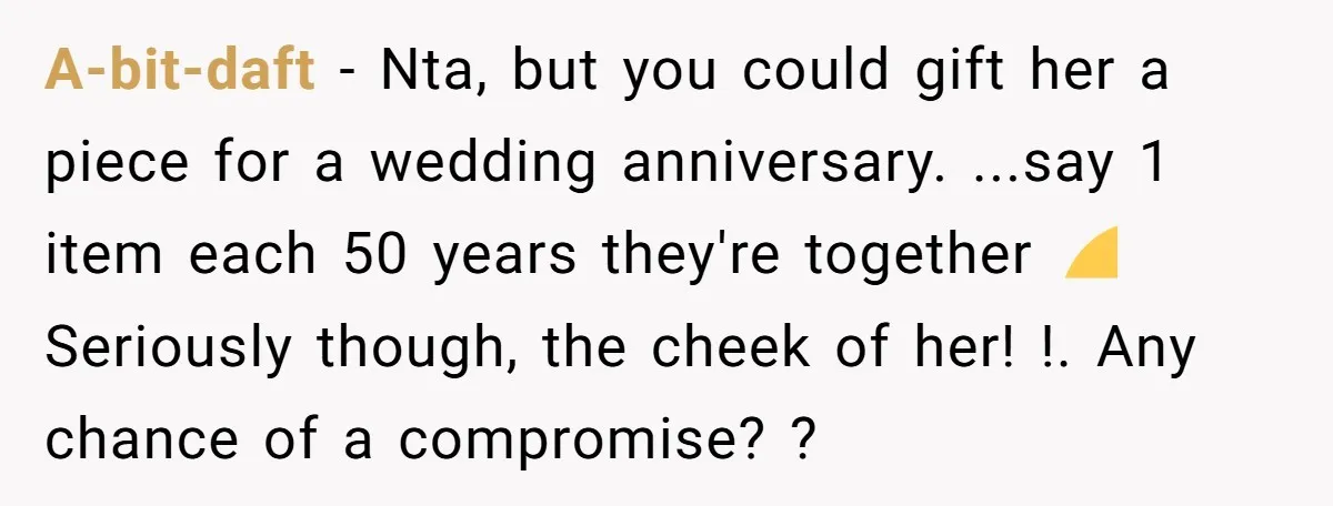 A-bit-daft − Nta, but you could gift her a piece for a wedding anniversary. ...say 1 item each 50 years they're together 😁 Seriously though, the cheek of her! !....