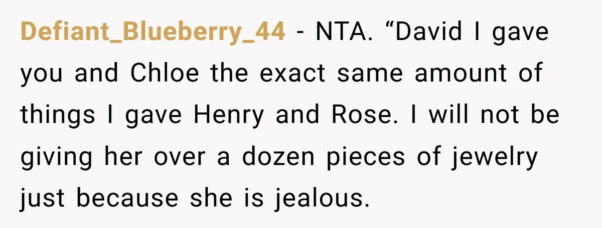 Defiant_Blueberry_44 − NTA. “David I gave you and Chloe the exact same amount of things I gave Henry and Rose. I will not be giving her over a dozen pieces...