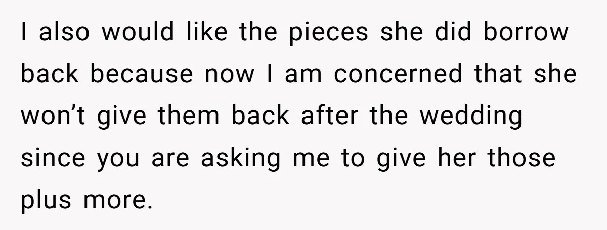 I also would like the pieces she did borrow back because now I am concerned that she won’t give them back after the wedding since you are asking me to...