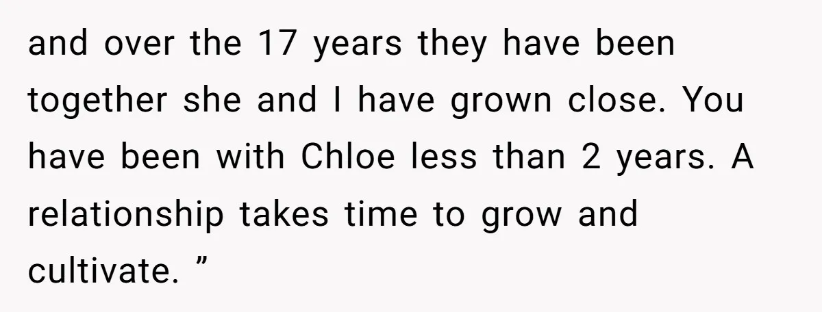 and over the 17 years they have been together she and I have grown close. You have been with Chloe less than 2 years. A relationship takes time to grow...