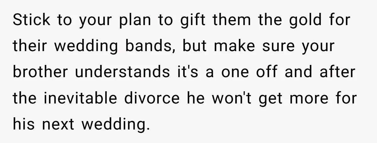 Stick to your plan to gift them the gold for their wedding bands, but make sure your brother understands it's a one off and after the inevitable divorce he won't...