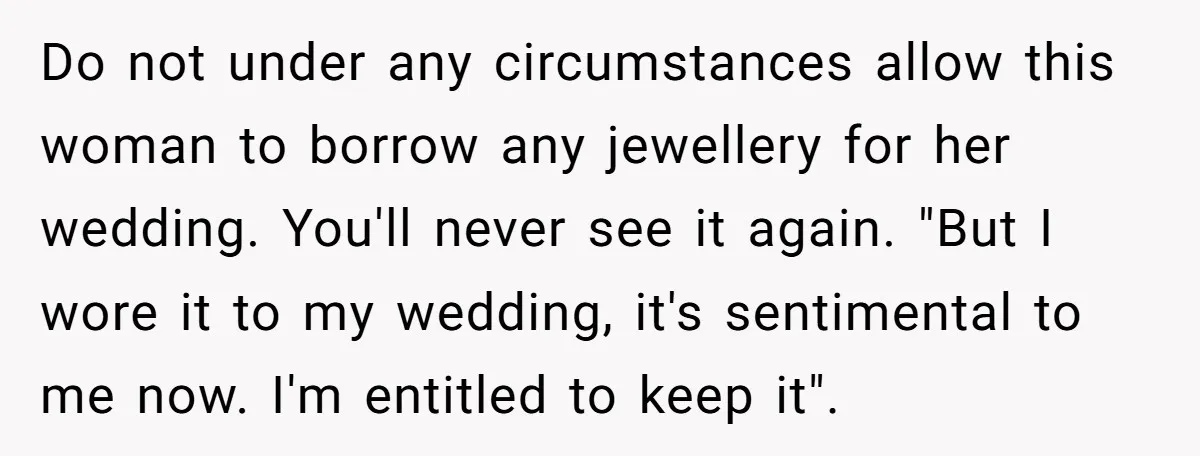 Do not under any circumstances allow this woman to borrow any jewellery for her wedding. You'll never see it again. "But I wore it to my wedding, it's sentimental to...