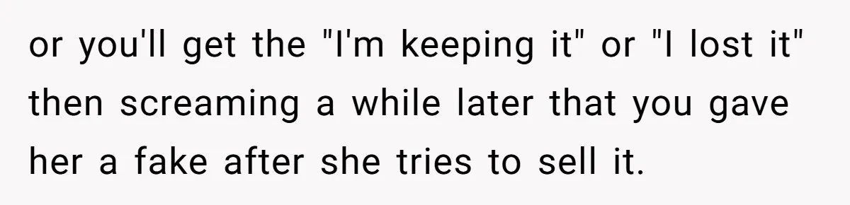 or you'll get the "I'm keeping it" or "I lost it" then screaming a while later that you gave her a fake after she tries to sell it.