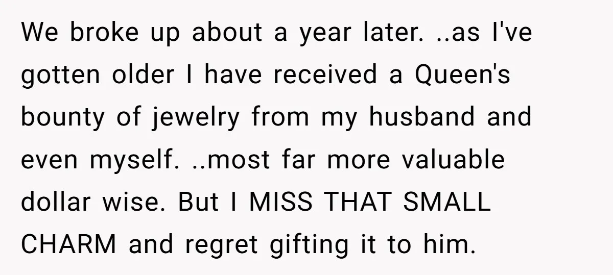 We broke up about a year later. ..as I've gotten older I have received a Queen's bounty of jewelry from my husband and even myself. ..most far more valuable dollar...