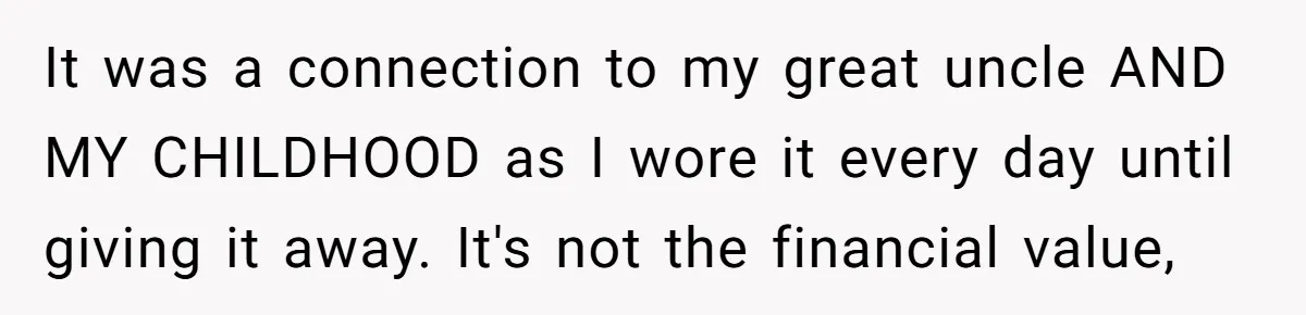 It was a connection to my great uncle AND MY CHILDHOOD as I wore it every day until giving it away. It's not the financial value,
