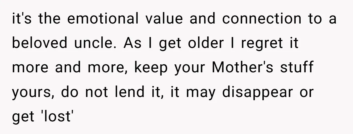 it's the emotional value and connection to a beloved uncle. As I get older I regret it more and more, keep your Mother's stuff yours, do not lend it, it...