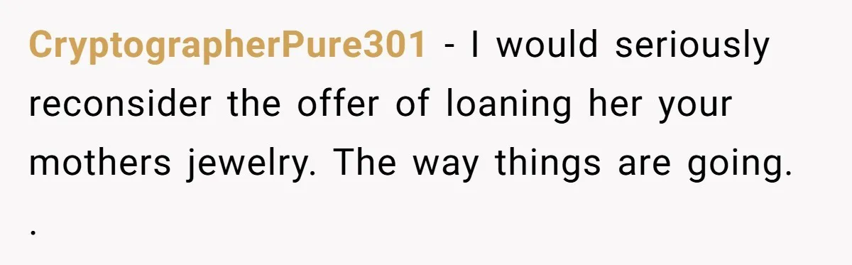 CryptographerPure301 − I would seriously reconsider the offer of loaning her your mothers jewelry. The way things are going. .