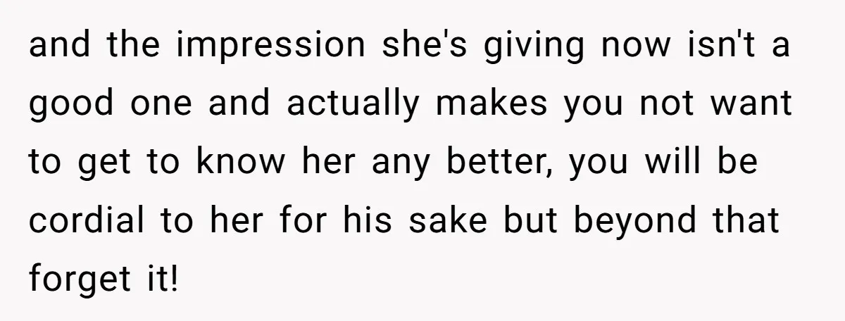 and the impression she's giving now isn't a good one and actually makes you not want to get to know her any better, you will be cordial to her for...