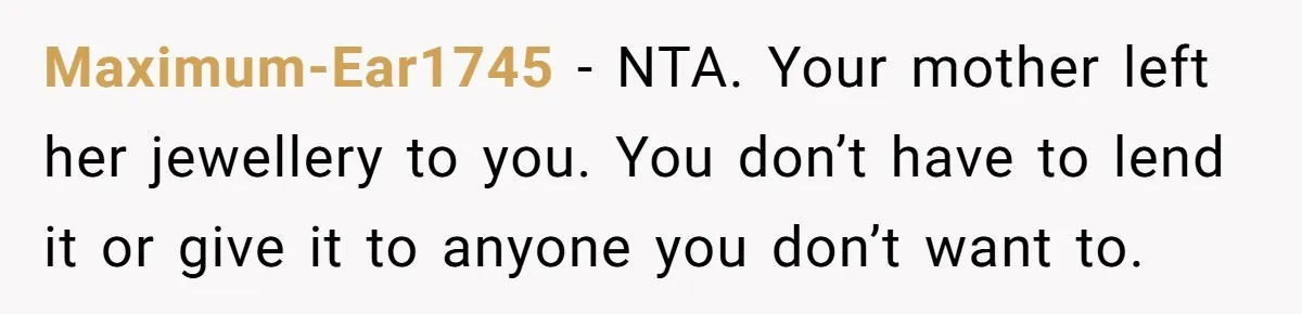Maximum-Ear1745 − NTA. Your mother left her jewellery to you. You don’t have to lend it or give it to anyone you don’t want to.