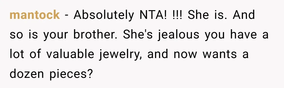 mantock − Absolutely NTA! !!! She is. And so is your brother. She's jealous you have a lot of valuable jewelry, and now wants a dozen pieces?