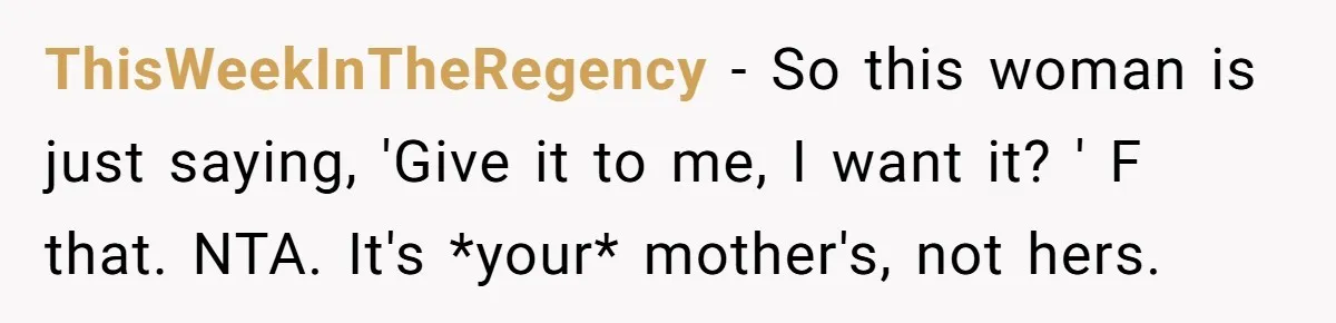 ThisWeekInTheRegency − So this woman is just saying, 'Give it to me, I want it? ' F that. NTA. It's *your* mother's, not hers.