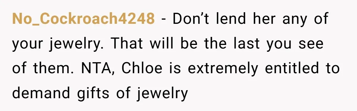 No_Cockroach4248 − Don’t lend her any of your jewelry. That will be the last you see of them. NTA, Chloe is extremely entitled to demand gifts of jewelry