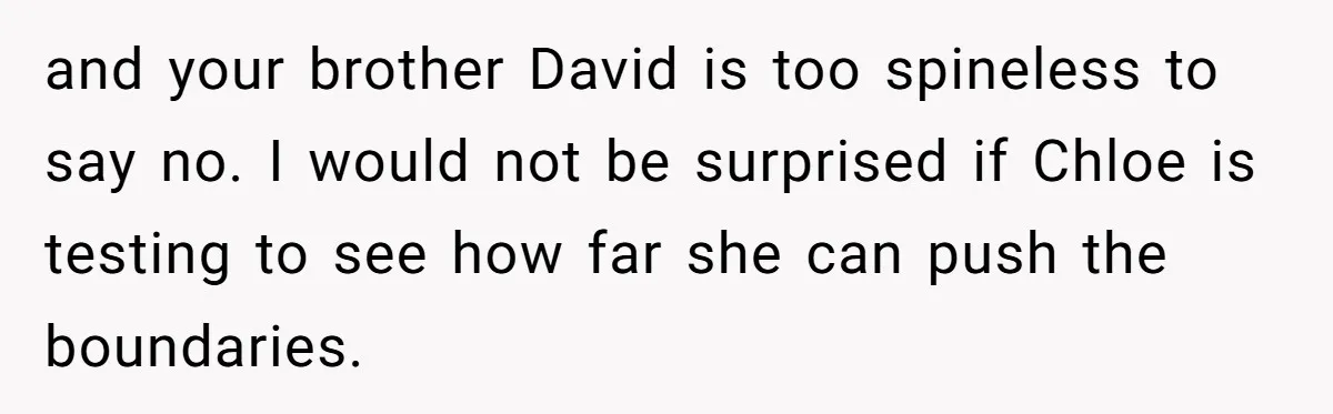 and your brother David is too spineless to say no. I would not be surprised if Chloe is testing to see how far she can push the boundaries.