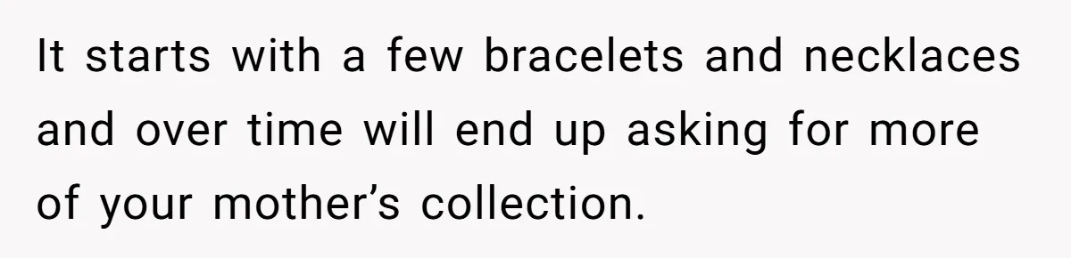 It starts with a few bracelets and necklaces and over time will end up asking for more of your mother’s collection.