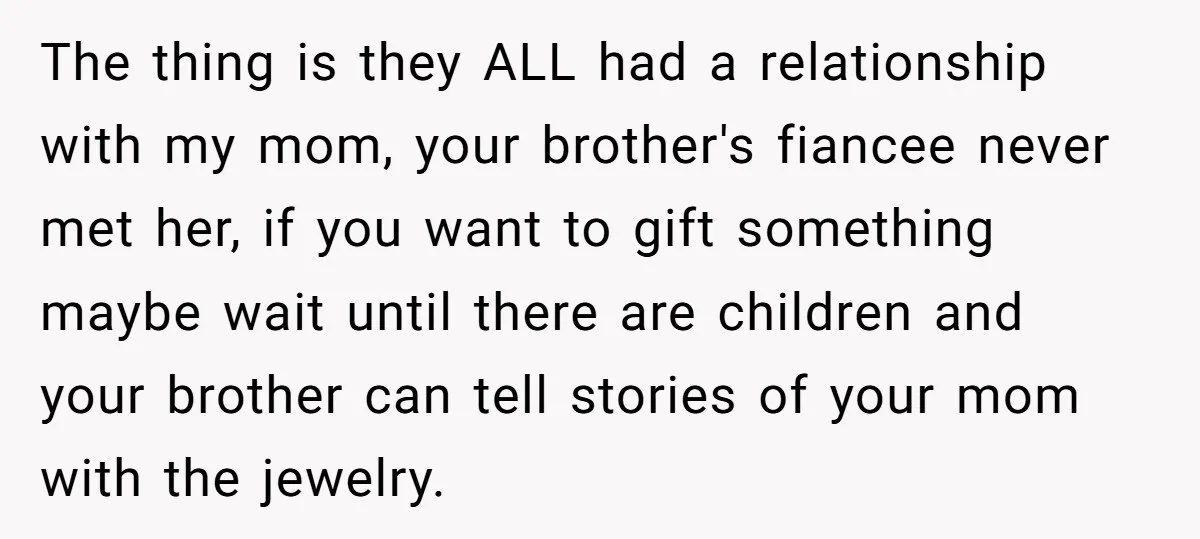 The thing is they ALL had a relationship with my mom, your brother's fiancee never met her, if you want to gift something maybe wait until there are children and...