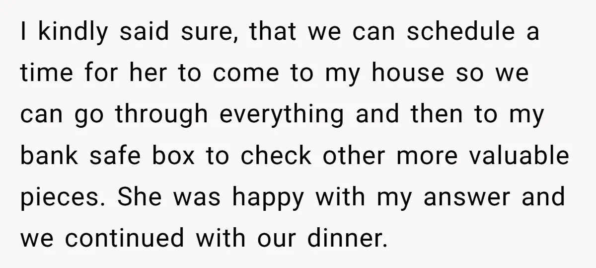 I kindly said sure, that we can schedule a time for her to come to my house so we can go through everything and then to my bank safe box...