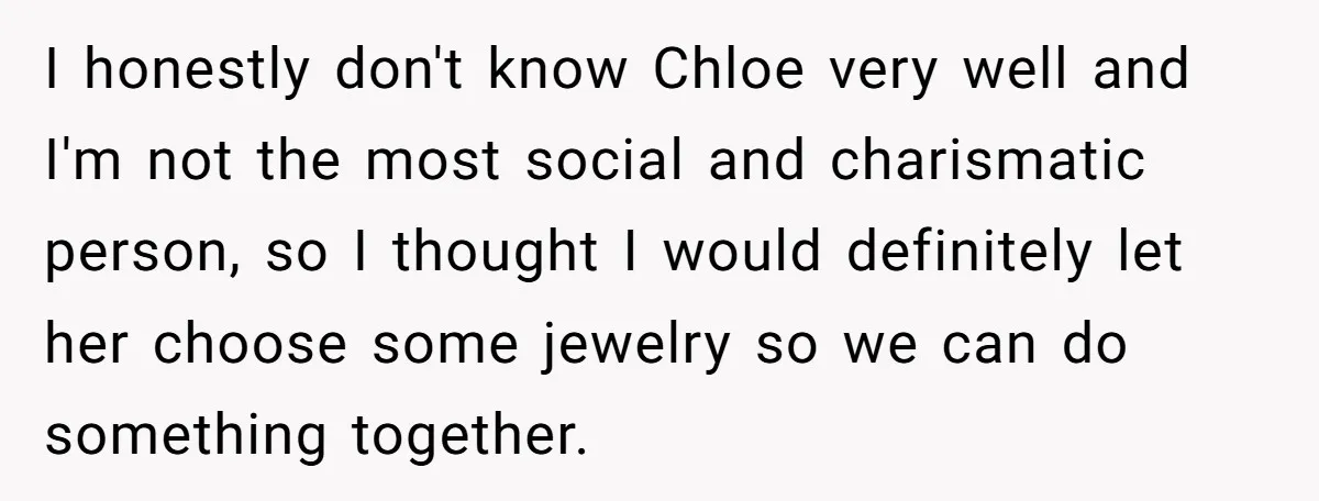 I honestly don't know Chloe very well and I'm not the most social and charismatic person, so I thought I would definitely let her choose some jewelry so we can...