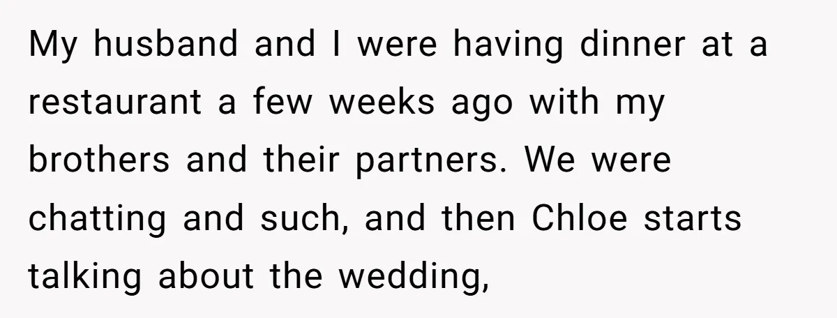 My husband and I were having dinner at a restaurant a few weeks ago with my brothers and their partners. We were chatting and such, and then Chloe starts talking...