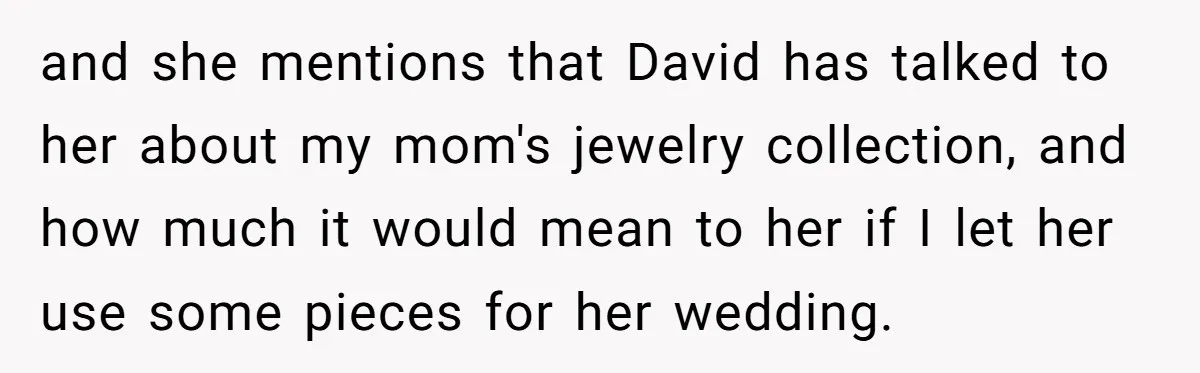 and she mentions that David has talked to her about my mom's jewelry collection, and how much it would mean to her if I let her use some pieces for...