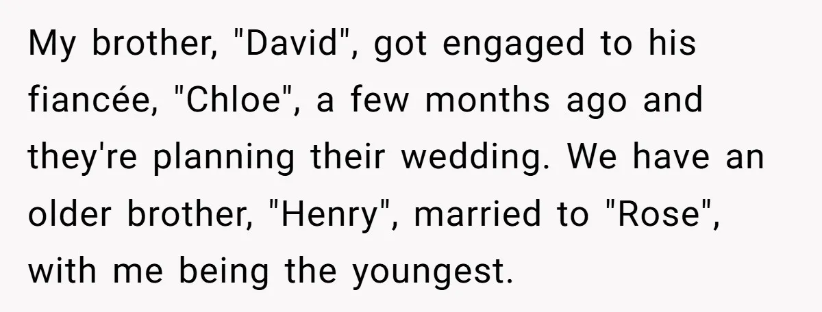 My brother, "David", got engaged to his fiancée, "Chloe", a few months ago and they're planning their wedding. We have an older brother, "Henry", married to "Rose", with me being...