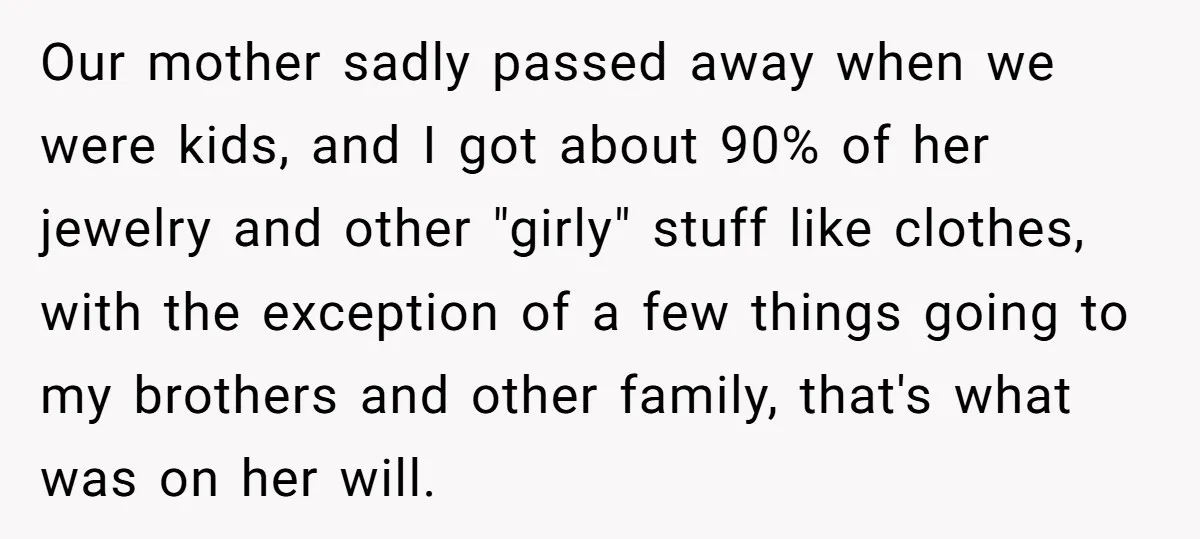 Our mother sadly passed away when we were kids, and I got about 90% of her jewelry and other "girly" stuff like clothes, with the exception of a few things...