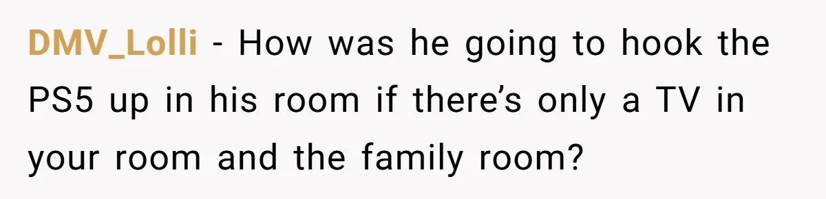 DMV_Lolli − How was he going to hook the PS5 up in his room if there’s only a TV in your room and the family room?