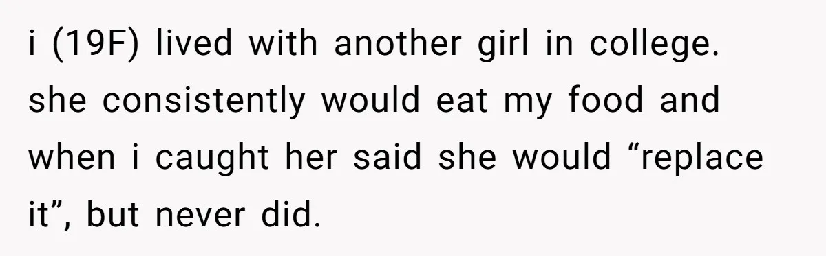 i (19F) lived with another girl in college. she consistently would eat my food and when i caught her said she would “replace it”, but never did.