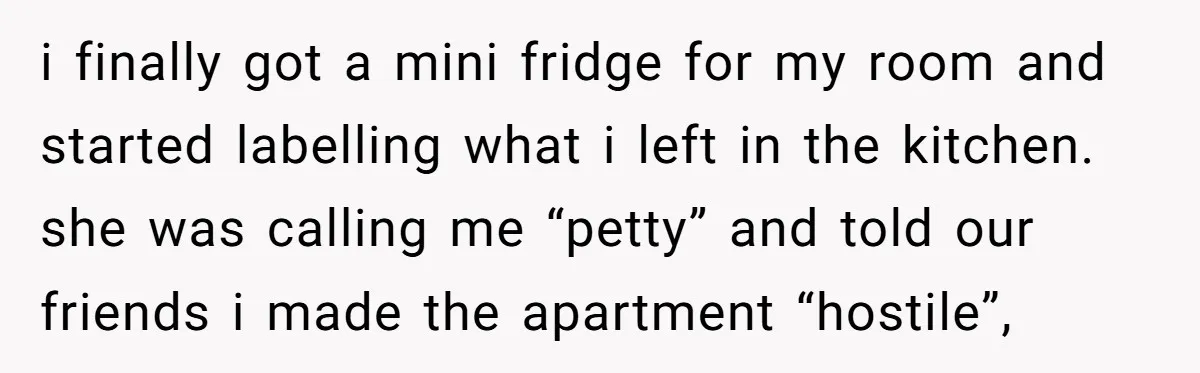 i finally got a mini fridge for my room and started labelling what i left in the kitchen. she was calling me “petty” and told our friends i made the...