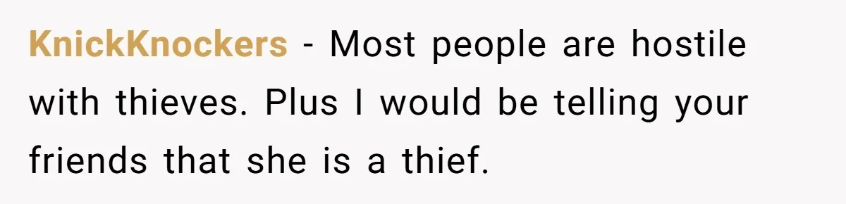 KnickKnockers − Most people are hostile with thieves. Plus I would be telling your friends that she is a thief.