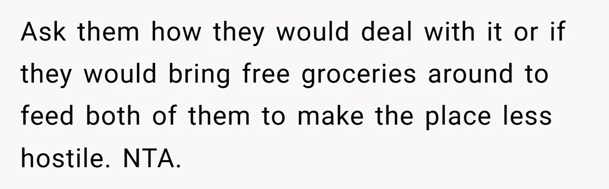 Ask them how they would deal with it or if they would bring free groceries around to feed both of them to make the place less hostile. NTA.