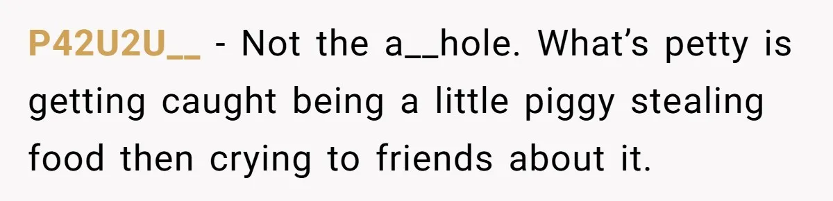 P42U2U__ − Not the a__hole. What’s petty is getting caught being a little piggy stealing food then crying to friends about it.