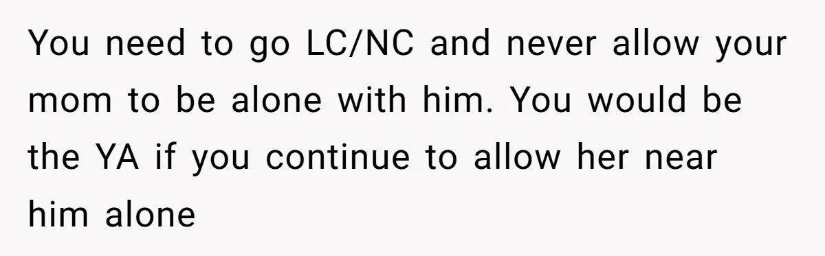 You need to go LC/NC and never allow your mom to be alone with him. You would be the YA if you continue to allow her near him alone