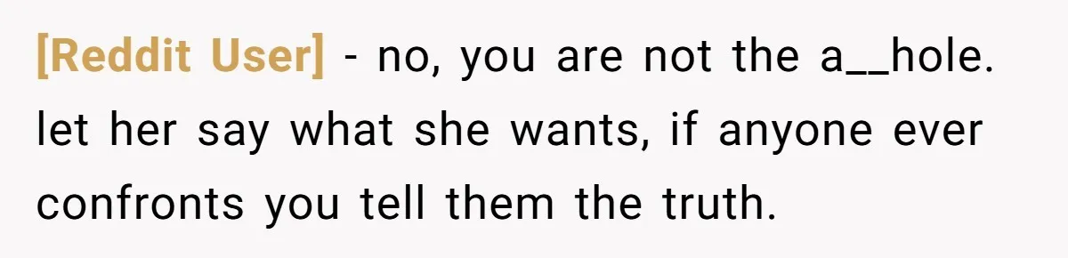 [Reddit User] − no, you are not the a__hole. let her say what she wants, if anyone ever confronts you tell them the truth.