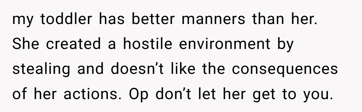 my toddler has better manners than her. She created a hostile environment by stealing and doesn’t like the consequences of her actions. Op don’t let her get to you.