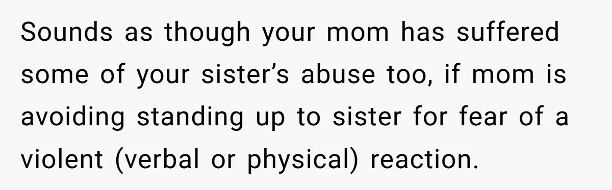 Sounds as though your mom has suffered some of your sister’s abuse too, if mom is avoiding standing up to sister for fear of a violent (verbal or physical) reaction.