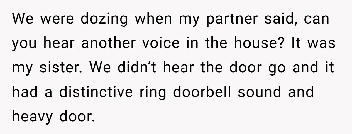 We were dozing when my partner said, can you hear another voice in the house? It was my sister. We didn’t hear the door go and it had a distinctive...